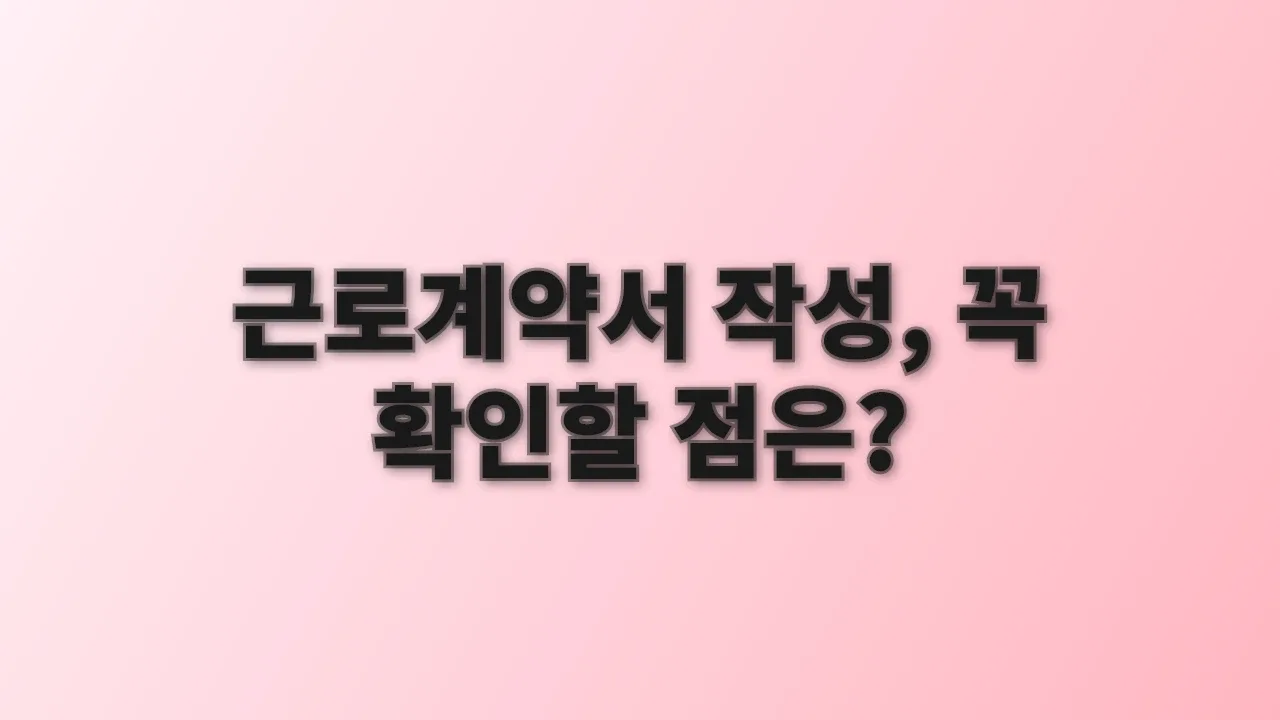 근로계약서 작성, 꼭 확인할 점은?